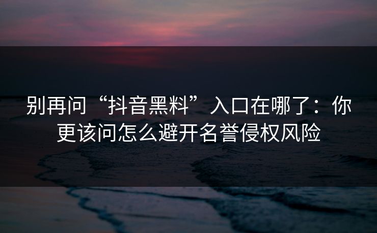 别再问“抖音黑料”入口在哪了：你更该问怎么避开名誉侵权风险