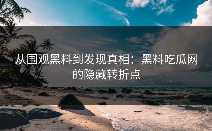 从围观黑料到发现真相：黑料吃瓜网的隐藏转折点