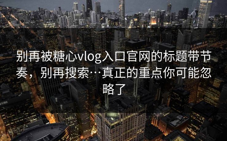 别再被糖心vlog入口官网的标题带节奏，别再搜索…真正的重点你可能忽略了