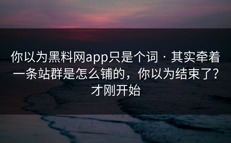 你以为黑料网app只是个词 · 其实牵着一条站群是怎么铺的，你以为结束了？才刚开始
