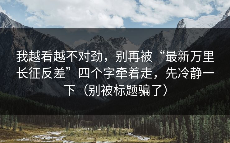 我越看越不对劲，别再被“最新万里长征反差”四个字牵着走，先冷静一下（别被标题骗了）