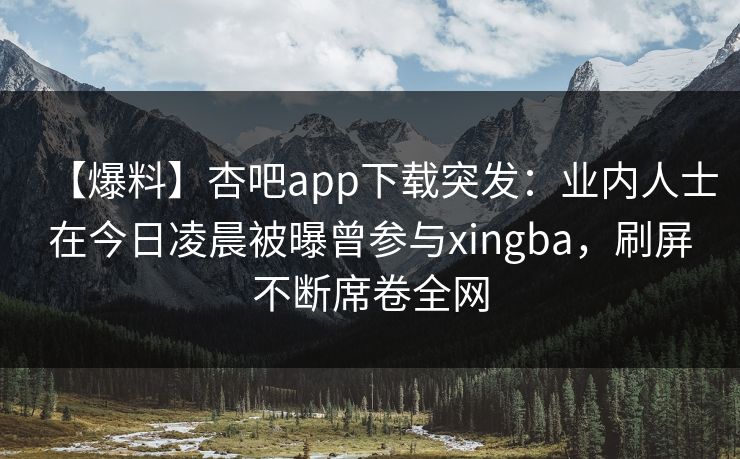 【爆料】杏吧app下载突发:业内人士在今日凌晨被曝曾参与xingba,刷屏不断席卷全网 【爆料】杏吧app下载突发:业内人士在今日凌晨被曝曾参与xingba,刷屏不断席卷全网