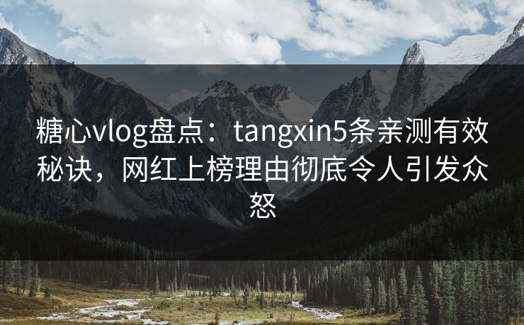糖心vlog盘点：tangxin5条亲测有效秘诀，网红上榜理由彻底令人引发众怒