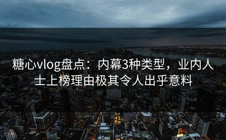 糖心vlog盘点：内幕3种类型，业内人士上榜理由极其令人出乎意料