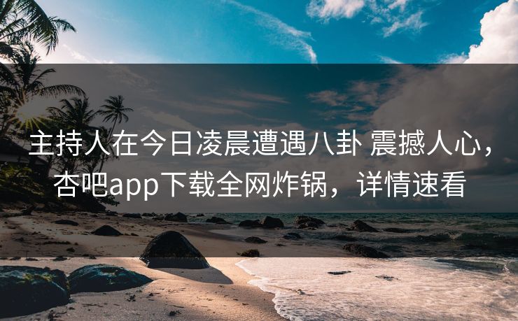 主持人在今日凌晨遭遇八卦 震撼人心，杏吧app下载全网炸锅，详情速看