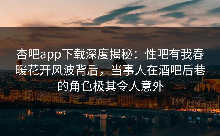 杏吧app下载深度揭秘：性吧有我春暖花开风波背后，当事人在酒吧后巷的角色极其令人意外