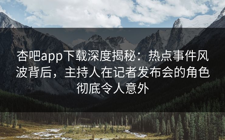 杏吧app下载深度揭秘：热点事件风波背后，主持人在记者发布会的角色彻底令人意外