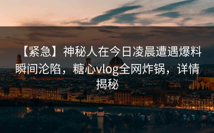 【紧急】神秘人在今日凌晨遭遇爆料 瞬间沦陷，糖心vlog全网炸锅，详情揭秘