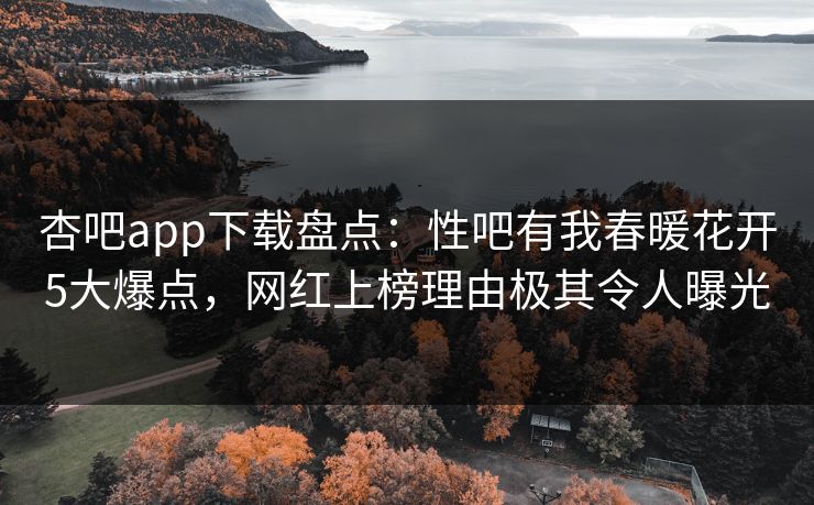 杏吧app下载盘点：性吧有我春暖花开5大爆点，网红上榜理由极其令人曝光