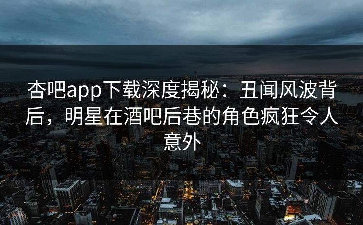 杏吧app下载深度揭秘：丑闻风波背后，明星在酒吧后巷的角色疯狂令人意外