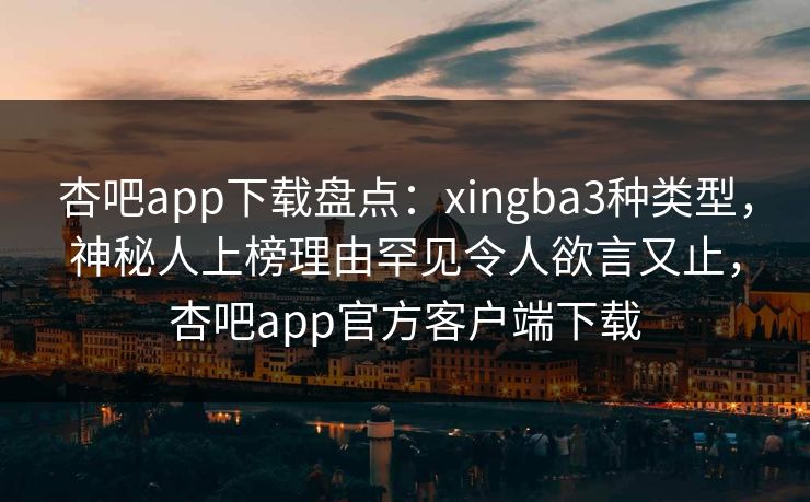 杏吧app下载盘点：xingba3种类型，神秘人上榜理由罕见令人欲言又止，杏吧app官方客户端下载