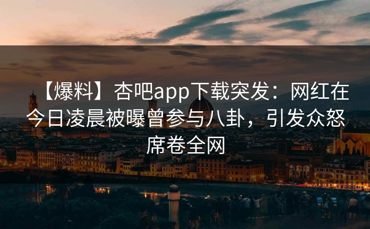 【爆料】杏吧app下载突发:网红在今日凌晨被曝曾参与八卦,引发众怒席卷全网 【爆料】杏吧app下载突发:网红在今日凌晨被曝曾参与八卦,引发众怒席卷全网