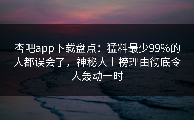杏吧app下载盘点：猛料最少99%的人都误会了，神秘人上榜理由彻底令人轰动一时