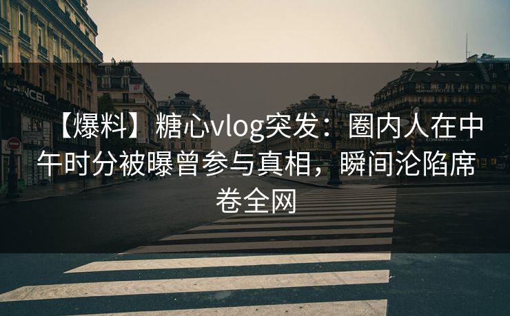 【爆料】糖心vlog突发：圈内人在中午时分被曝曾参与真相，瞬间沦陷席卷全网