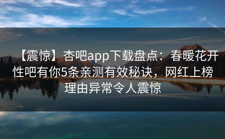 【震惊】杏吧app下载盘点：春暖花开性吧有你5条亲测有效秘诀，网红上榜理由异常令人震惊