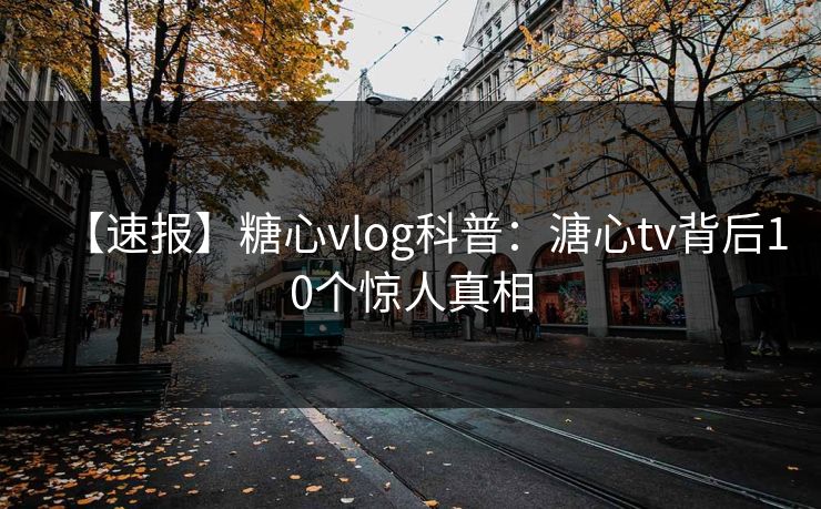 【速报】糖心vlog科普：溏心tv背后10个惊人真相