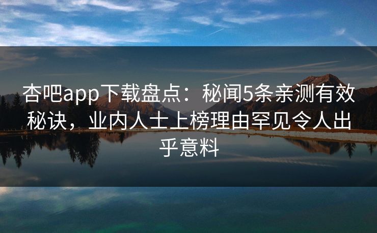 杏吧app下载盘点：秘闻5条亲测有效秘诀，业内人士上榜理由罕见令人出乎意料
