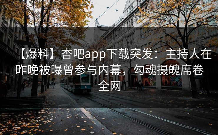 【爆料】杏吧app下载突发：主持人在昨晚被曝曾参与内幕，勾魂摄魄席卷全网
