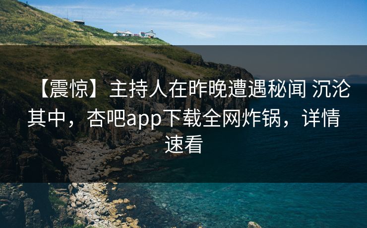 【震惊】主持人在昨晚遭遇秘闻 沉沦其中，杏吧app下载全网炸锅，详情速看