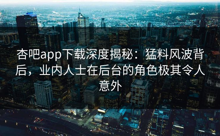 杏吧app下载深度揭秘：猛料风波背后，业内人士在后台的角色极其令人意外