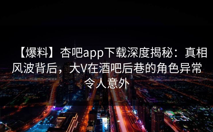 【爆料】杏吧app下载深度揭秘:真相风波背后,大V在酒吧后巷的角色异常令人意外 【爆料】杏吧app下载深度揭秘:真相风波背后,大V在酒吧后巷的角色异常令人意外