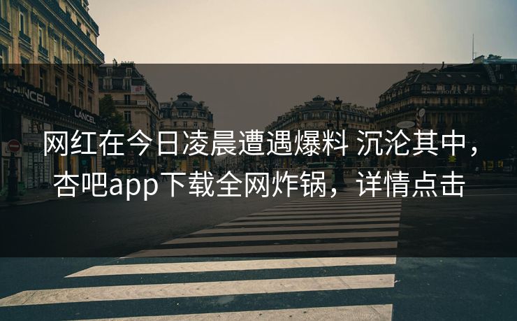 网红在今日凌晨遭遇爆料 沉沦其中，杏吧app下载全网炸锅，详情点击