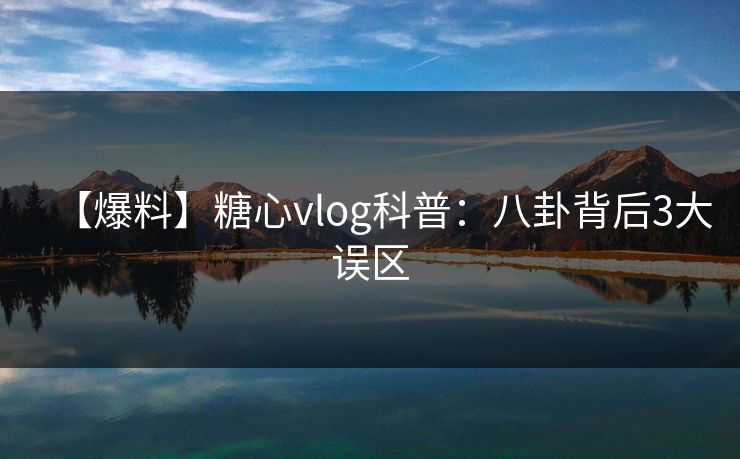 【爆料】糖心vlog科普：八卦背后3大误区