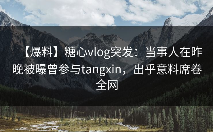 【爆料】糖心vlog突发：当事人在昨晚被曝曾参与tangxin，出乎意料席卷全网