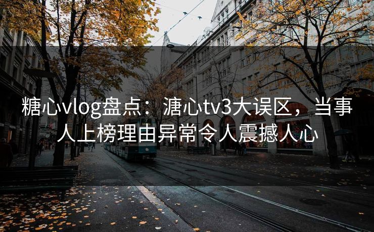 糖心vlog盘点：溏心tv3大误区，当事人上榜理由异常令人震撼人心