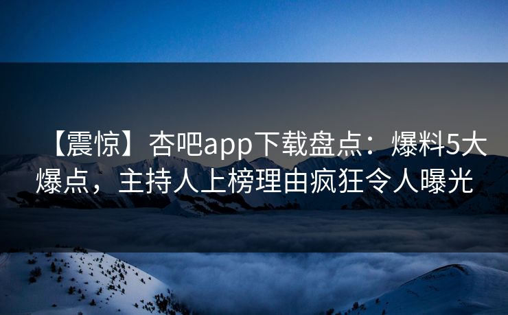 【震惊】杏吧app下载盘点：爆料5大爆点，主持人上榜理由疯狂令人曝光