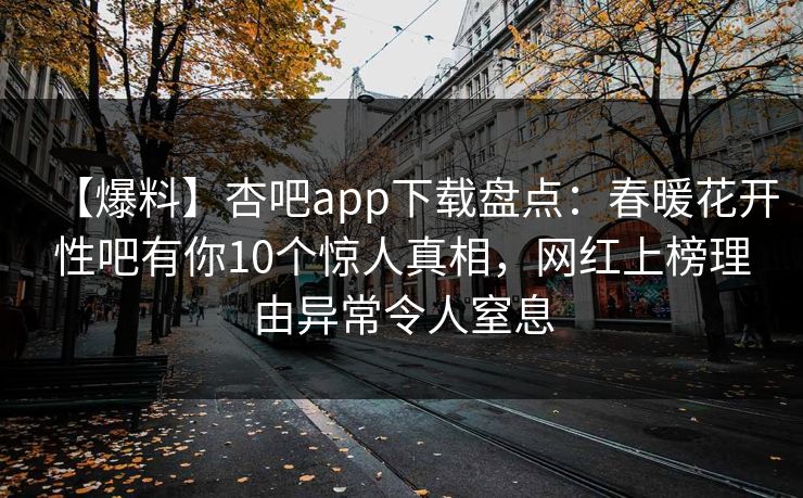 【爆料】杏吧app下载盘点：春暖花开性吧有你10个惊人真相，网红上榜理由异常令人窒息