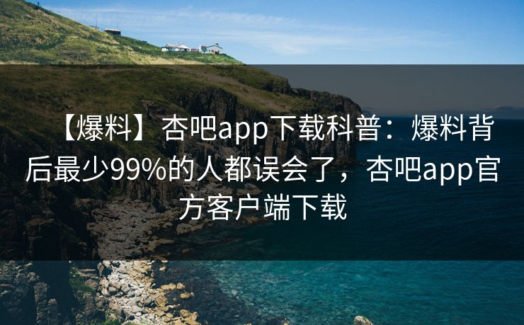 【爆料】杏吧app下载科普：爆料背后最少99%的人都误会了，杏吧app官方客户端下载
