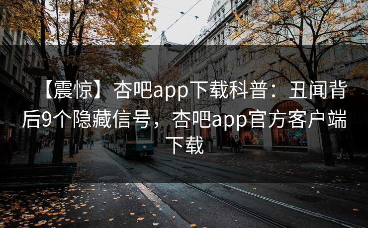 【震惊】杏吧app下载科普：丑闻背后9个隐藏信号，杏吧app官方客户端下载