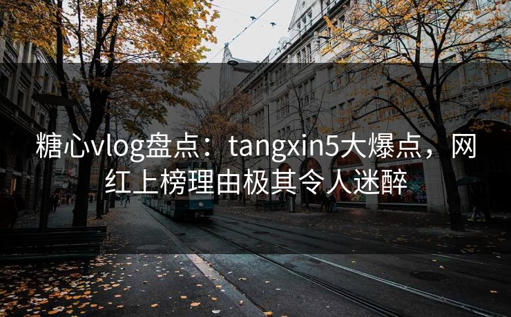 糖心vlog盘点:tangxin5大爆点,网红上榜理由极其令人迷醉