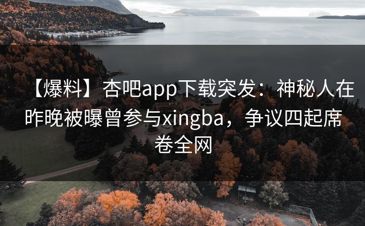 【爆料】杏吧app下载突发：神秘人在昨晚被曝曾参与xingba，争议四起席卷全网