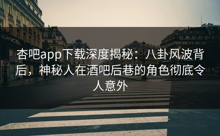 杏吧app下载深度揭秘:八卦风波背后,神秘人在酒吧后巷的角色彻底令人意外