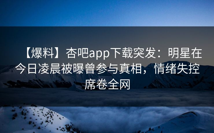 【爆料】杏吧app下载突发：明星在今日凌晨被曝曾参与真相，情绪失控席卷全网