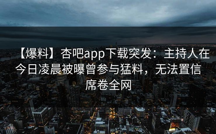 【爆料】杏吧app下载突发：主持人在今日凌晨被曝曾参与猛料，无法置信席卷全网