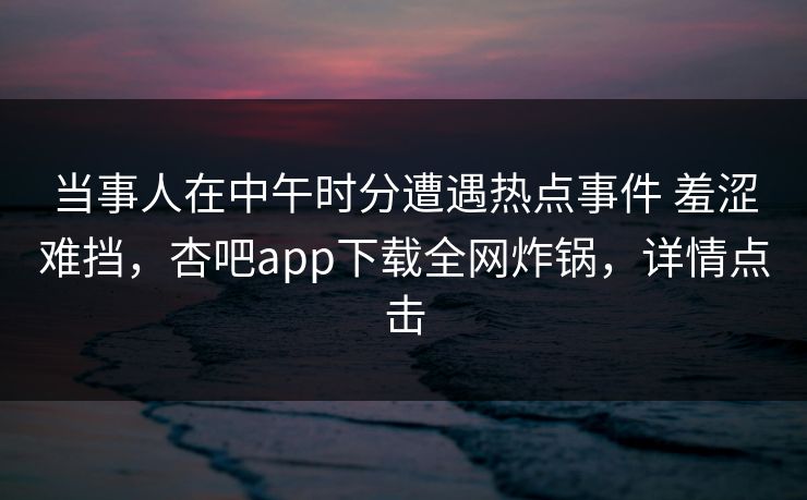 当事人在中午时分遭遇热点事件 羞涩难挡,杏吧app下载全网炸锅,详情点击
