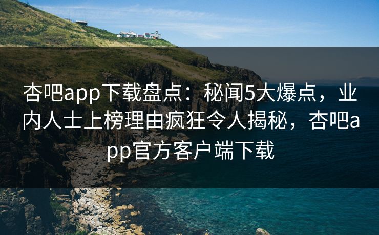 杏吧app下载盘点:秘闻5大爆点,业内人士上榜理由疯狂令人揭秘,杏吧app官方客户端下载