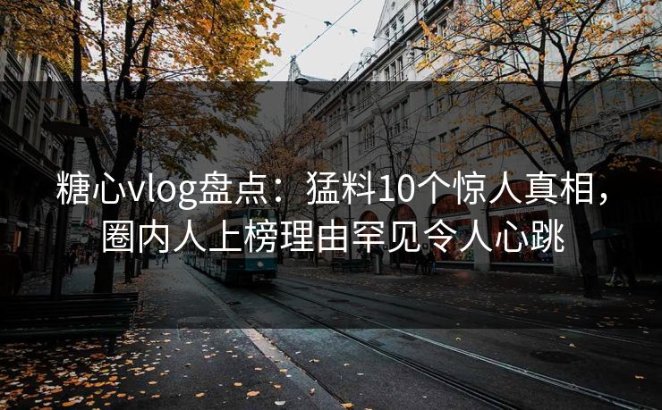 糖心vlog盘点:猛料10个惊人真相,圈内人上榜理由罕见令人心跳