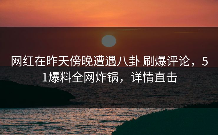 网红在昨天傍晚遭遇八卦 刷爆评论，51爆料全网炸锅，详情直击