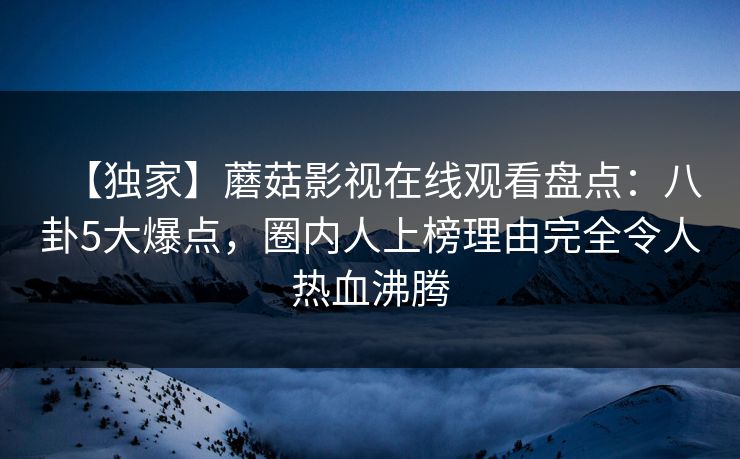 【独家】蘑菇影视在线观看盘点:八卦5大爆点,圈内人上榜理由完全令人热血沸腾