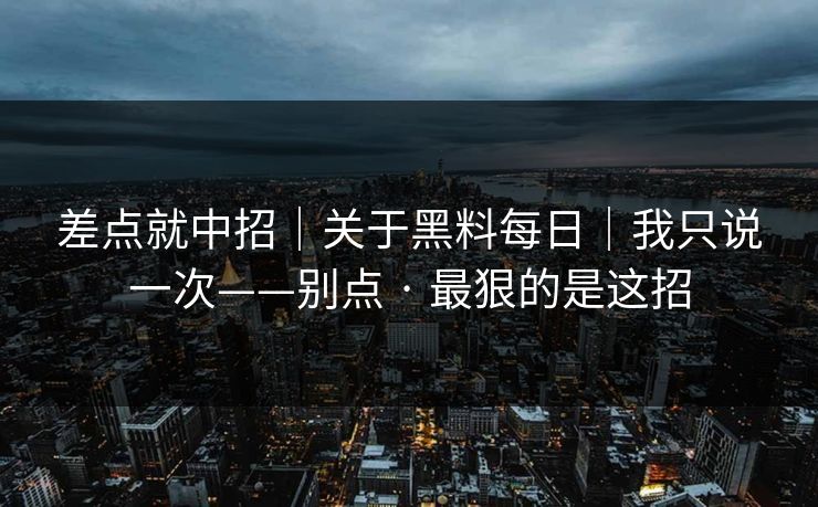 差点就中招｜关于黑料每日｜我只说一次——别点 · 最狠的是这招