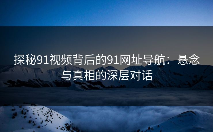 探秘91视频背后的91网址导航：悬念与真相的深层对话